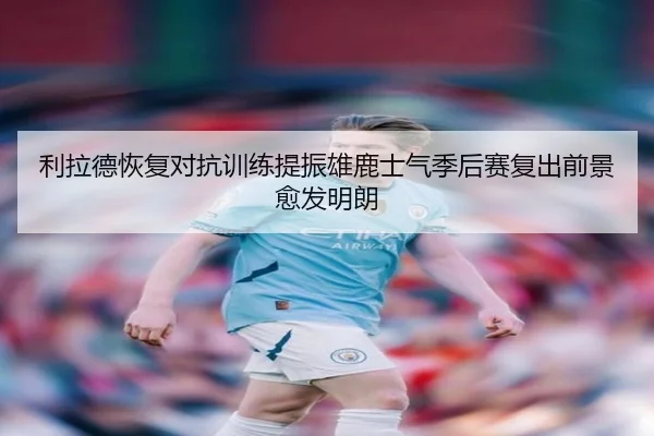 利拉德恢复对抗训练提振雄鹿士气季后赛复出前景愈发明朗