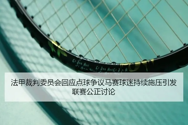 法甲裁判委员会回应点球争议马赛球迷持续施压引发联赛公正讨论